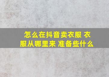 怎么在抖音卖衣服 衣服从哪里来 准备些什么